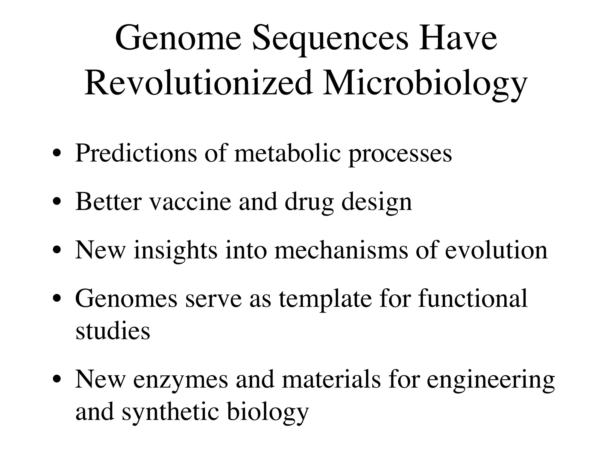 Genome Sequences Have
  Revolutionized Microbiology
• Predictions of metabolic processes
• Better vaccine and drug design
• New insights into mechanisms of evolution
• Genomes serve as template for functional
  studies
• New enzymes and materials for engineering
  and synthetic biology
 