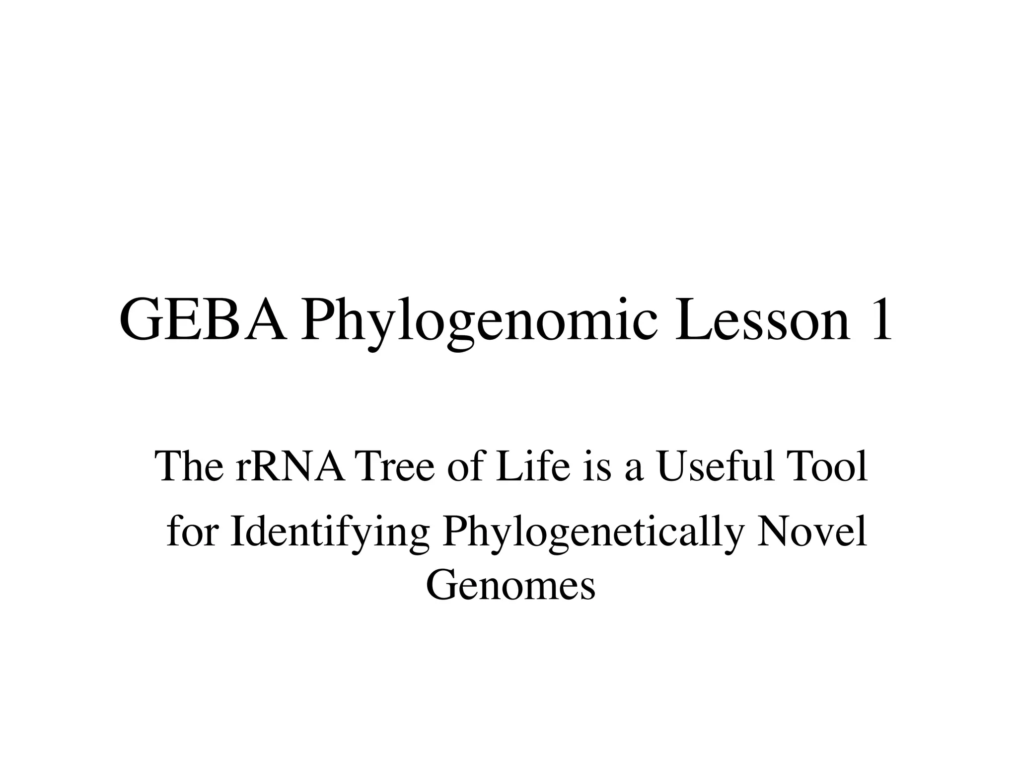 GEBA Phylogenomic Lesson 1

 The rRNA Tree of Life is a Useful Tool
 for Identifying Phylogenetically Novel
                Genomes
 