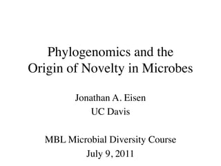 Phylogenomics and the
Origin of Novelty in Microbes

        Jonathan A. Eisen
           UC Davis

  MBL Microbial Diversity Course
          July 9, 2011
 