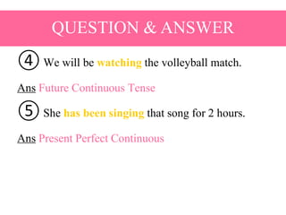 ④ We will be watching the volleyball match.
Ans Future Continuous Tense
⑤ She has been singing that song for 2 hours.
Ans Present Perfect Continuous
QUESTION & ANSWER
 