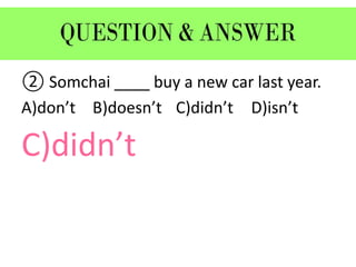 ② Somchai ____ buy a new car last year.
A)don’t B)doesn’t C)didn’t D)isn’t
C)didn’t
 