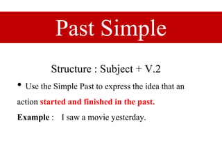 Past Simple
Structure : Subject + V.2
• Use the Simple Past to express the idea that an
action started and finished in the past.
Example : I saw a movie yesterday.
 