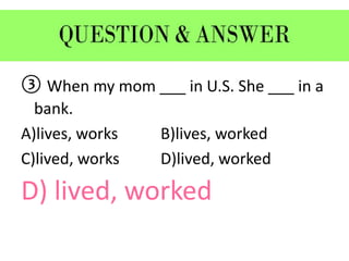 ③ When my mom ___ in U.S. She ___ in a
bank.
A)lives, works B)lives, worked
C)lived, works D)lived, worked
D) lived, worked
 