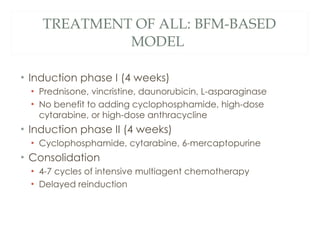 TREATMENT OF ALL: BFM-BASED MODEL  <ul><li>Induction phase I (4 weeks) </li></ul><ul><ul><li>Prednisone, vincristine, daun...