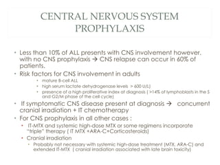CENTRAL NERVOUS SYSTEM PROPHYLAXIS <ul><li>Less than 10% of ALL presents with CNS involvement however, with no CNS prophyl...