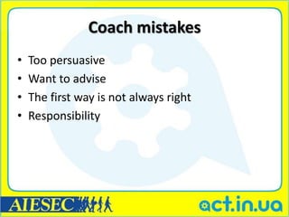 Coach mistakes
•   Too persuasive
•   Want to advise
•   The first way is not always right
•   Responsibility
 