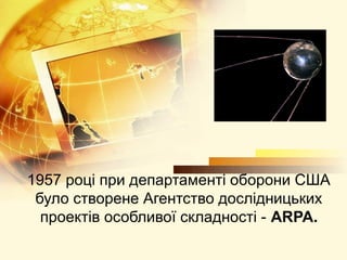 1957 році при департаменті оборони США
 було створене Агентство дослідницьких
  проектів особливої складності - ARPA.
 