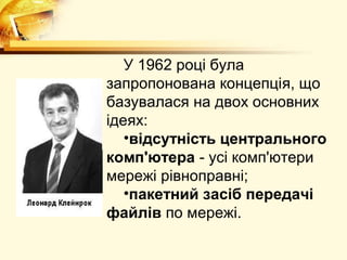 У 1962 році була
запропонована концепція, що
базувалася на двох основних
ідеях:
   •відсутність центрального
комп'ютера - усі комп'ютери
мережі рівноправні;
   •пакетний засіб передачі
файлів по мережі.
 