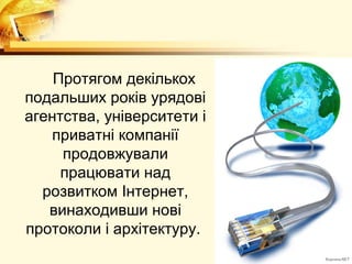 Протягом декількох
подальших років урядові
агентства, університети і
    приватні компанії
     продовжували
     працювати над
  розвитком Інтернет,
   винаходивши нові
протоколи і архітектуру.
 