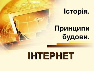Історія.

    Принципи
      будови.

ІНТЕРНЕТ
 