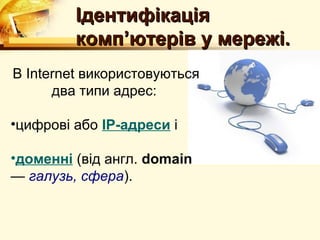 Ідентифікація
         комп’ютерів у мережі.
В Internet використовуються
      два типи адрес:

•цифрові або IP-адреси і

•доменні (від англ. domain
— галузь, сфера).
 