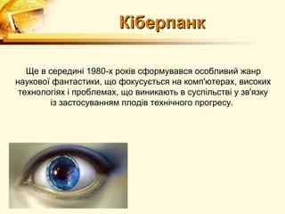 Кіберпанк

   Ще в середині 1980-х років сформувався особливий жанр
наукової фантастики, що фокусується на комп'ютерах, високих
 технологіях і проблемах, що виникають в суспільстві у зв'язку
         із застосуванням плодів технічного прогресу.
 