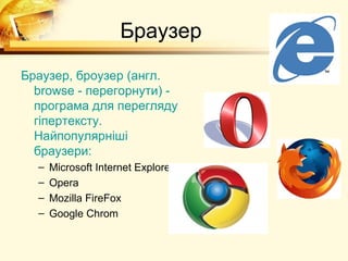Браузер
Браузер, броузер (англ.
  browse - перегорнути) -
  програма для перегляду
  гіпертексту.
  Найпопулярніші
  браузери:
  –   Microsoft Internet Explorer
  –   Opera
  –   Mozilla FireFox
  –   Google Chrom
 