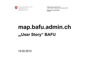 Eidgenössisches Departement für
             Umwelt, Verkehr, Energie und Kommunikation UVEK

             Bundesamt für Umwelt BAFU
             Abteilung




map.bafu.admin.ch
„User Story“ BAFU

15.02.2013
 