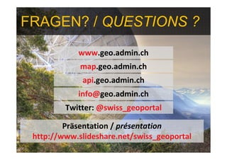 FRAGEN? / QUESTIONS ?
            www.geo.admin.ch
             map.geo.admin.ch
             api.geo.admin.ch
            info@geo.admin.ch
         Twitter: @swiss_geoportal

         Präsentation / présentation
 http://www.slideshare.net/swiss_geoportal
 