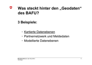 Was steckt hinter den „Geodaten“
des BAFU?

3 Beispiele:

       • Kartierte Datenebenen
       • Partnernetzwerk und Meldedaten
       • Modellierte Datenebenen




Map.bafu.admin.ch | User Story BAFU       11
Tom Klingl
 
