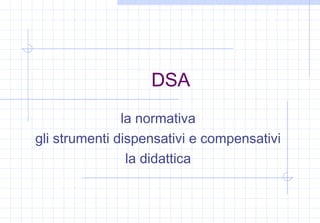 DSA
la normativa
gli strumenti dispensativi e compensativi
la didattica
 