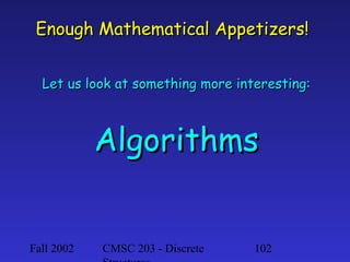 Enough Mathematical Appetizers!
Let us look at something more interesting:

Algorithms

Fall 2002

CMSC 203 - Discrete

102

 