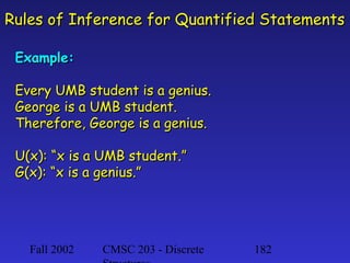 Rules of Inference for Quantified Statements
Example:
Every UMB student is a genius.
George is a UMB student.
Therefore, George is a genius.
U(x): “x is a UMB student.”
G(x): “x is a genius.”

Fall 2002

CMSC 203 - Discrete

182

 