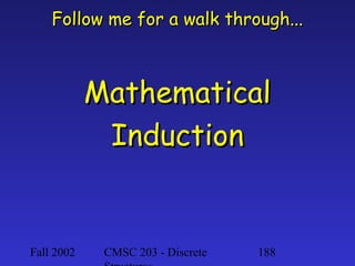 Follow me for a walk through...

Mathematical
Induction

Fall 2002

CMSC 203 - Discrete

188

 