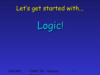 Let’s get started with...

Logic!

Fall 2002

CMSC 203 - Discrete

1

 