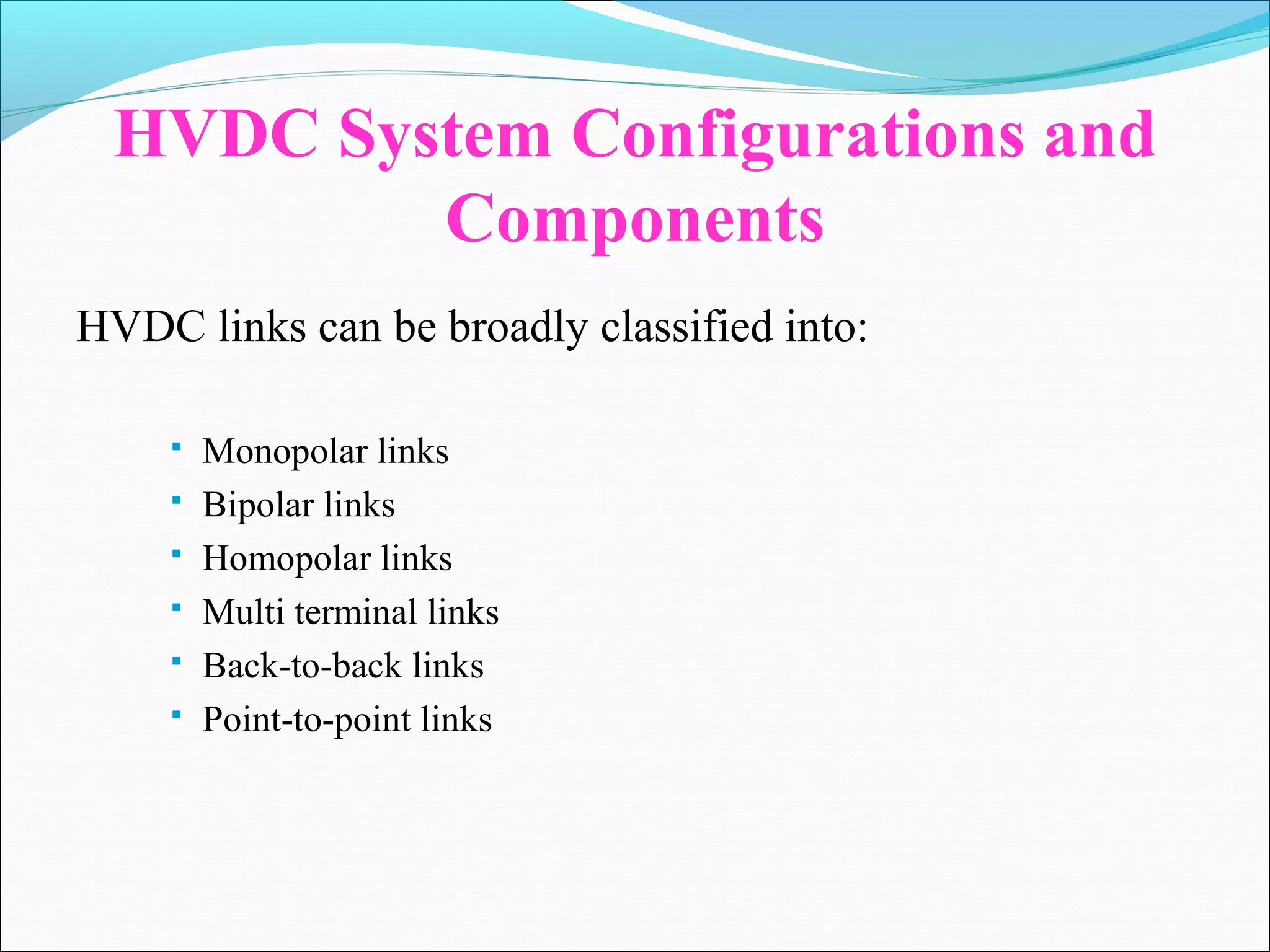 HVDC System Configurations and
Components
HVDC links can be broadly classified into:
 Monopolar links
 Bipolar links
 Homopolar links
 Multi terminal links
 Back-to-back links
 Point-to-point links
 