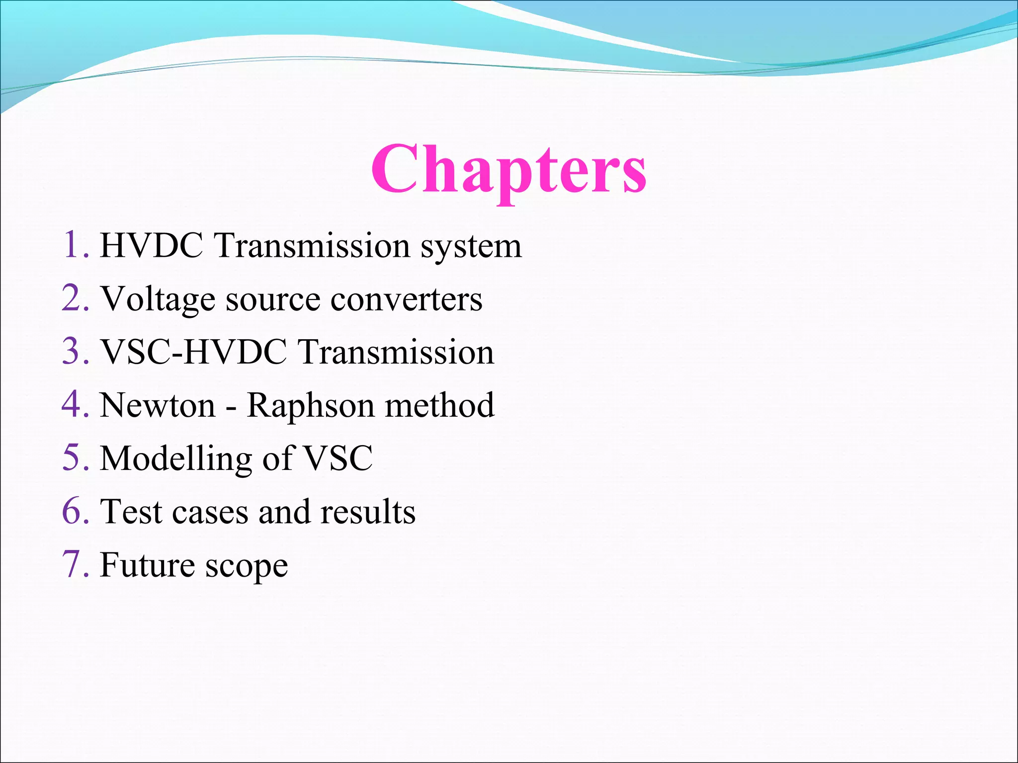 Chapters
1. HVDC Transmission system
2. Voltage source converters
3. VSC-HVDC Transmission
4. Newton - Raphson method
5. Modelling of VSC
6. Test cases and results
7. Future scope
 