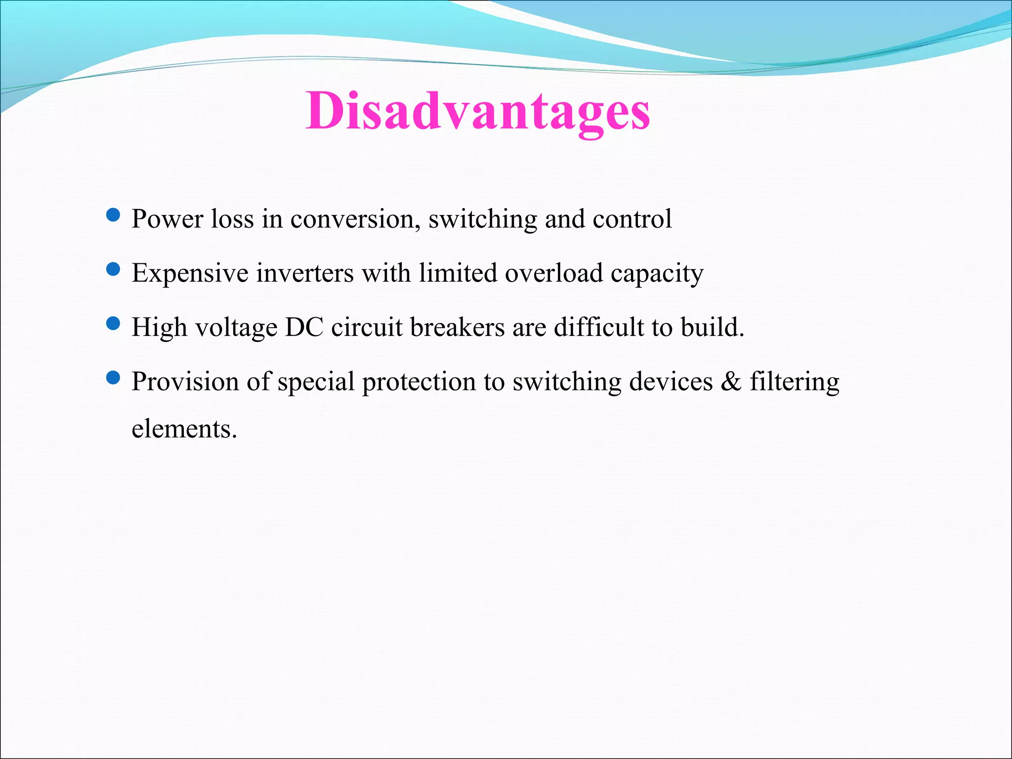 Disadvantages
Power loss in conversion, switching and control
Expensive inverters with limited overload capacity
High voltage DC circuit breakers are difficult to build.
Provision of special protection to switching devices & filtering
elements.
 