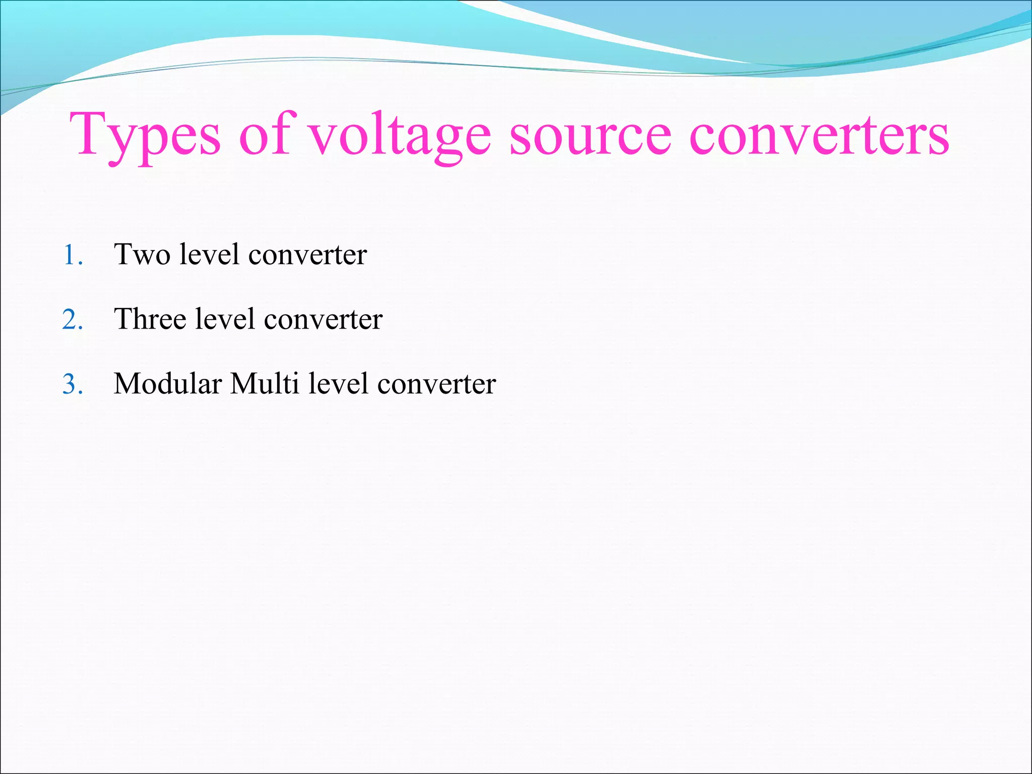 Types of voltage source converters
1. Two level converter
2. Three level converter
3. Modular Multi level converter
 