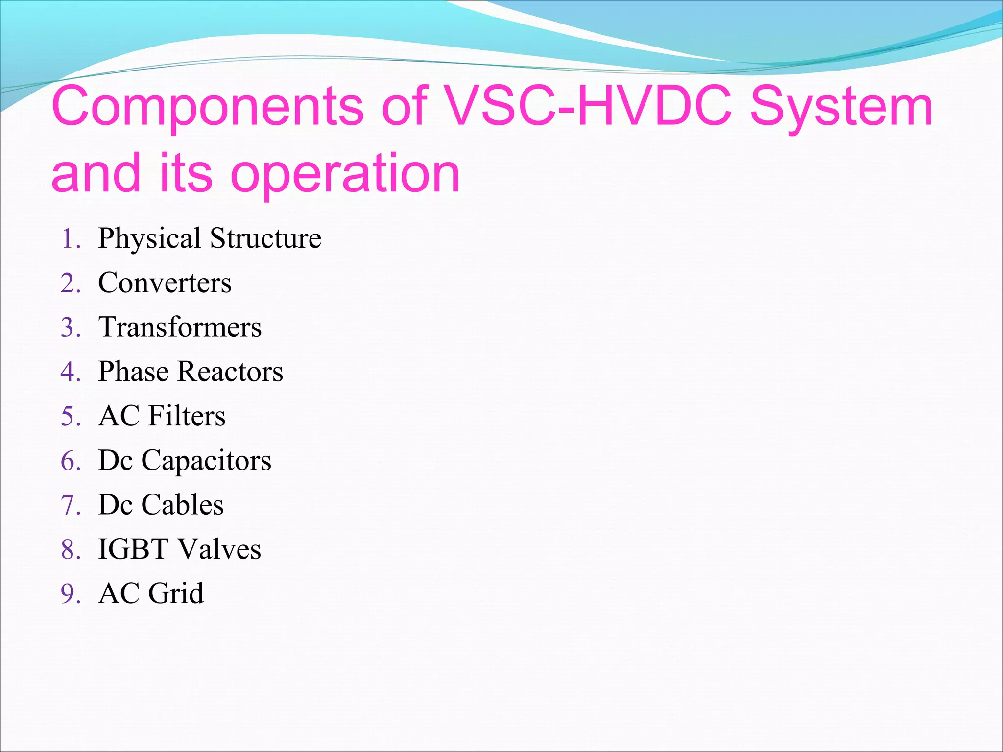 Components of VSC-HVDC System
and its operation
1. Physical Structure
2. Converters
3. Transformers
4. Phase Reactors
5. AC Filters
6. Dc Capacitors
7. Dc Cables
8. IGBT Valves
9. AC Grid
 