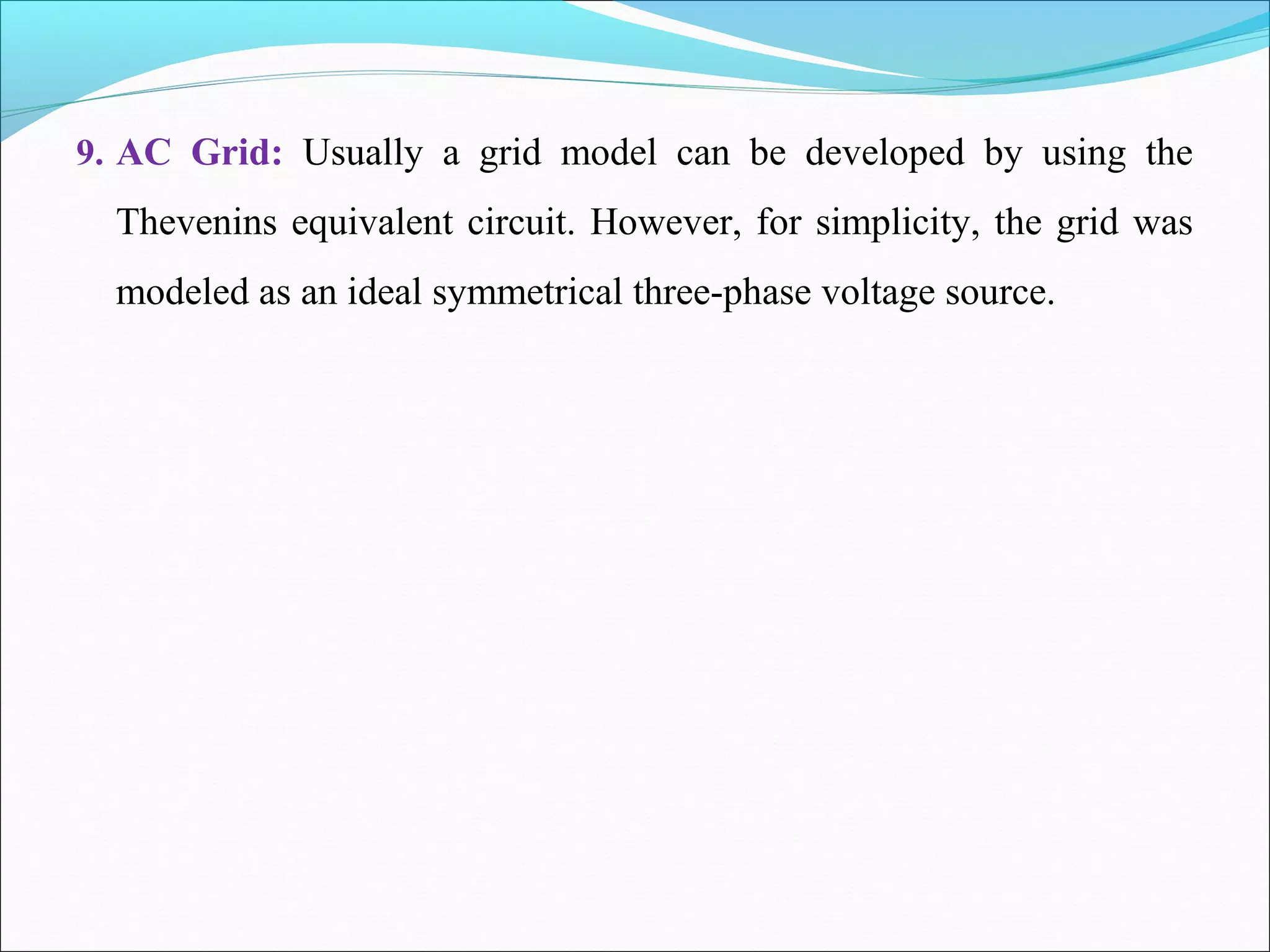 9. AC Grid: Usually a grid model can be developed by using the
Thevenins equivalent circuit. However, for simplicity, the grid was
modeled as an ideal symmetrical three-phase voltage source.
 