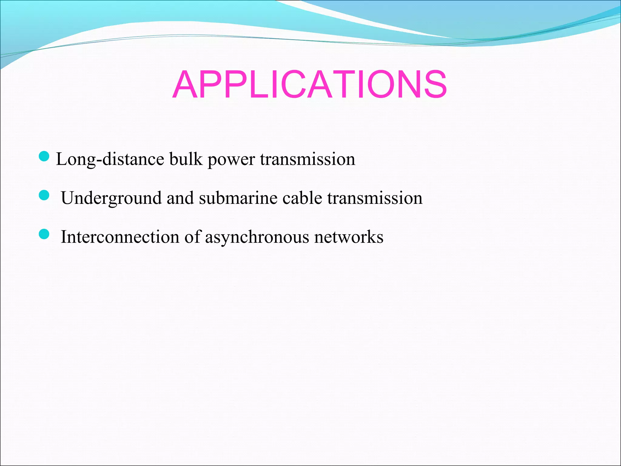 APPLICATIONS
Long-distance bulk power transmission
 Underground and submarine cable transmission
 Interconnection of asynchronous networks
 