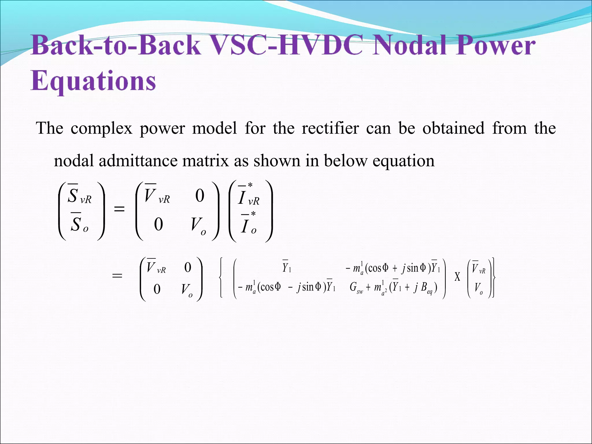 The complex power model for the rectifier can be obtained from the
nodal admittance matrix as shown in below equation
















=







*
*
0
0
o
vR
o
vR
o
vR
I
I
V
V
S
S








o
vR
V
V
0
0
















Χ








++Φ−Φ−
Φ+Φ−
o
vR
eqaswa
a
V
V
BjYmGYjm
YjmY
)()sin(cos
)sin(cos
1
1
1
1
1
1
1
2
=
 