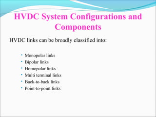 HVDC System Configurations and
Components
HVDC links can be broadly classified into:
 Monopolar links
 Bipolar links
 Homopolar links
 Multi terminal links
 Back-to-back links
 Point-to-point links
 
