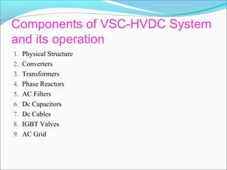 Components of VSC-HVDC System
and its operation
1. Physical Structure
2. Converters
3. Transformers
4. Phase Reactors
5. AC Filters
6. Dc Capacitors
7. Dc Cables
8. IGBT Valves
9. AC Grid
 