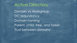 Domain Vs Workgroup
DC redundancy
Domain naming
Parent, child, tree, and forest
Trust between domains
Active Directory
 