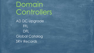 AD DC Upgrade
FFL
DFL
Global Catalog
SRV Records
Domain
Controllers
 
