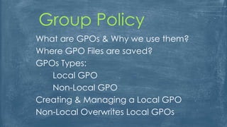 Group Policy
What are GPOs & Why we use them?
Where GPO Files are saved?
GPOs Types:
Local GPO
Non-Local GPO
Creating & Managing a Local GPO
Non-Local Overwrites Local GPOs
 