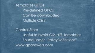 Templates GPOs
Pre-defined GPOs
Can be downloaded
Multiple OSs?
Central Store
Useful to avoid OSs diff. templates
Found under “PolicyDefinitions”
www.gpanswers.com
 