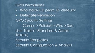 GPO Permissions
• Who have Full perm. By default?
• Delegate Permission
GPO Security Settings
Comp. > Policies > Win. > Sec.
User Tokens (Standard & Admin
Tokens)
Security Templates
Security Configuration & Analysis
 