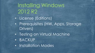 • License (Editions)
• Prerequisites (HW, Apps, Storage
Drivers)
• Testing on Virtual Machine
• BACKUP
• Installation Modes
Installing Windows
2012 R2
 
