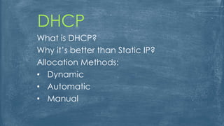 DHCP
What is DHCP?
Why it’s better than Static IP?
Allocation Methods:
• Dynamic
• Automatic
• Manual
 