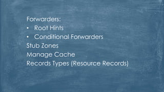 Forwarders:
• Root Hints
• Conditional Forwarders
Stub Zones
Manage Cache
Records Types (Resource Records)
 