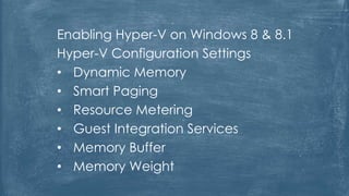 Enabling Hyper-V on Windows 8 & 8.1
Hyper-V Configuration Settings
• Dynamic Memory
• Smart Paging
• Resource Metering
• Guest Integration Services
• Memory Buffer
• Memory Weight
 