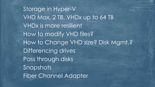 Storage in Hyper-V
VHD Max. 2 TB, VHDx up to 64 TB
VHDx is more resilient
How to modify VHD files?
How to Change VHD size? Disk Mgmt.?
Differencing drives
Pass through disks
Snapshots
Fiber Channel Adapter
 