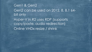 Gen1 & Gen2
Gen2 can be used on 2012, 8, 8.1 64-
bit only
Hyper-V in R2 uses RDP (supports
copy/paste, audio redirection)
Online VHDx resize / shrink
 