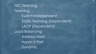 NIC Teaming:
Teaming
Switch Independent
Static Teaming (Dependent)
LACP (Dependent)
Load Balancing
Address Hash
Hyper-V Port
Dynamic
 