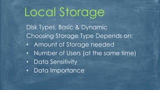 Local Storage
Disk Types, Basic & Dynamic
Choosing Storage Type Depends on:
• Amount of Storage needed
• Number of Users (at the same time)
• Data Sensitivity
• Data Importance
 