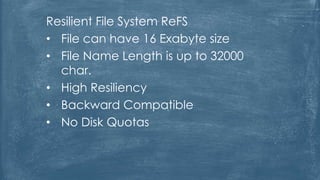 Resilient File System ReFS
• File can have 16 Exabyte size
• File Name Length is up to 32000
char.
• High Resiliency
• Backward Compatible
• No Disk Quotas
 