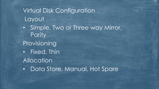 Virtual Disk Configuration
Layout
• Simple, Two or Three way Mirror,
Parity
Provisioning
• Fixed, Thin
Allocation
• Data Store, Manual, Hot Spare
 